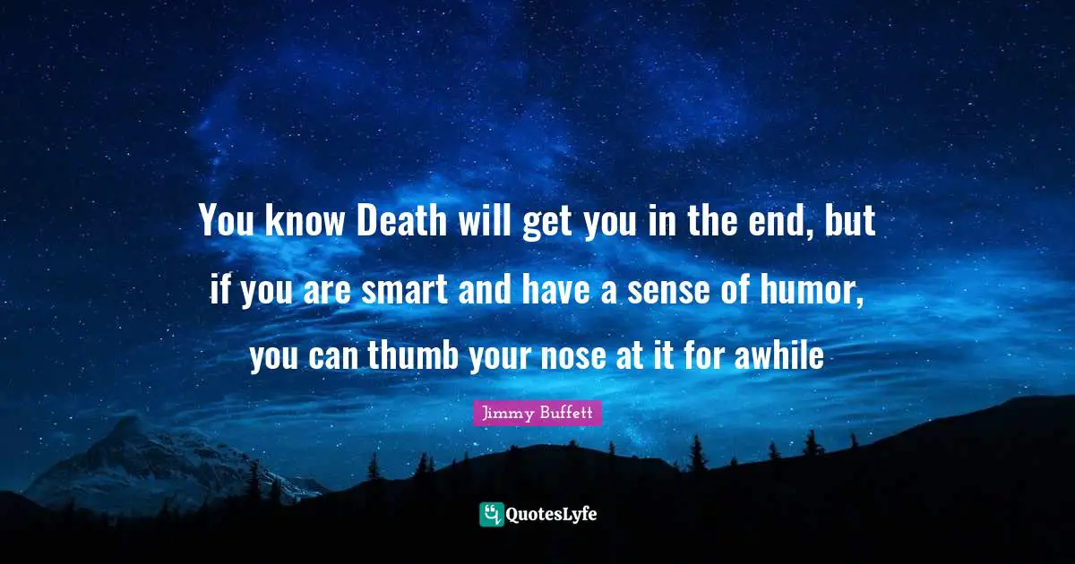 You know Death will get you in the end, but if you are smart and have a sense of humor, you can thumb your nose at it for awhile
