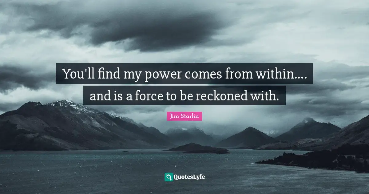 You'll find my power comes from within.... and is a force to be reckoned with.