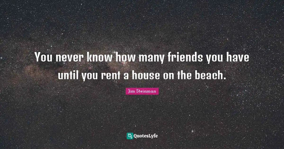 You never know how many friends you have until you rent a house on the beach.