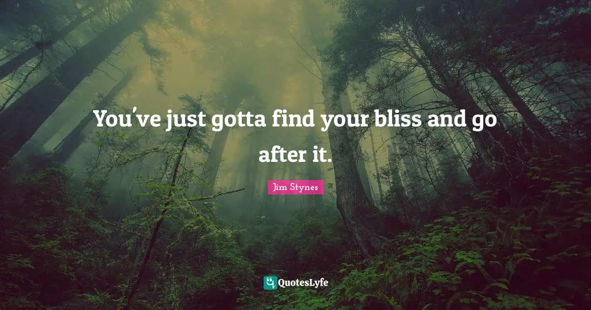 You've just gotta find your bliss and go after it.