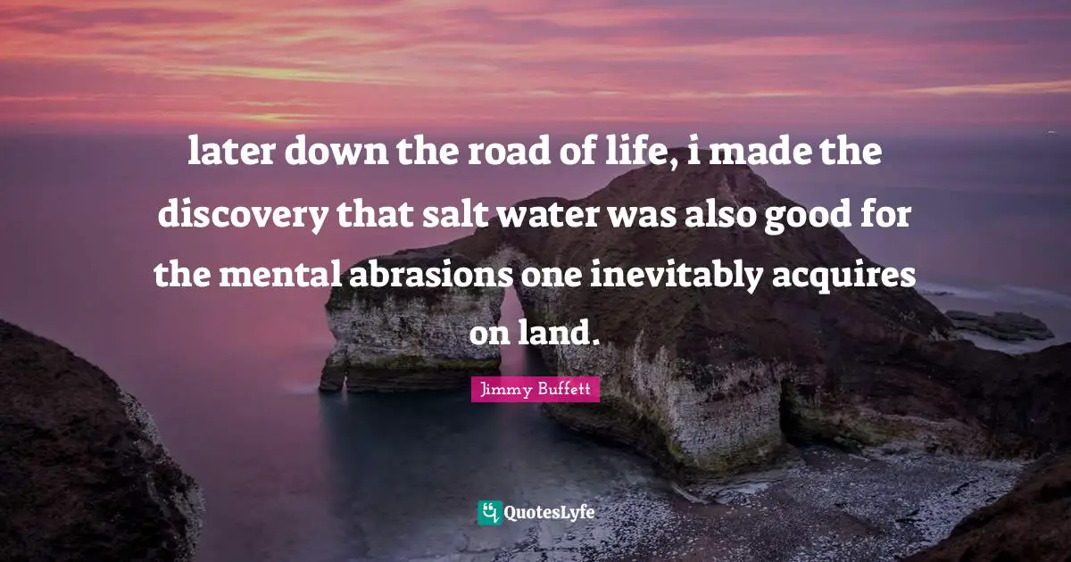 Land Quotes: "later down the road of life, i made the discovery that salt water was also good for the mental abrasions one inevitably acquires on land."