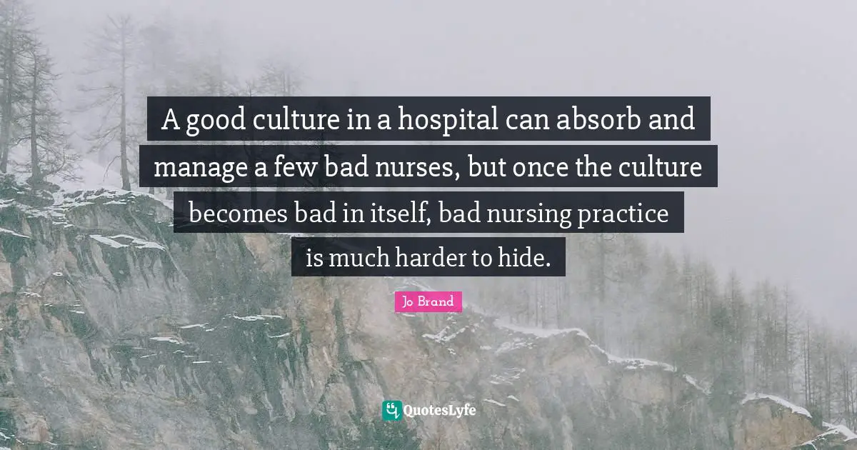 A good culture in a hospital can absorb and manage a few bad nurses, but once the culture becomes bad in itself, bad nursing practice is much harder to hide.