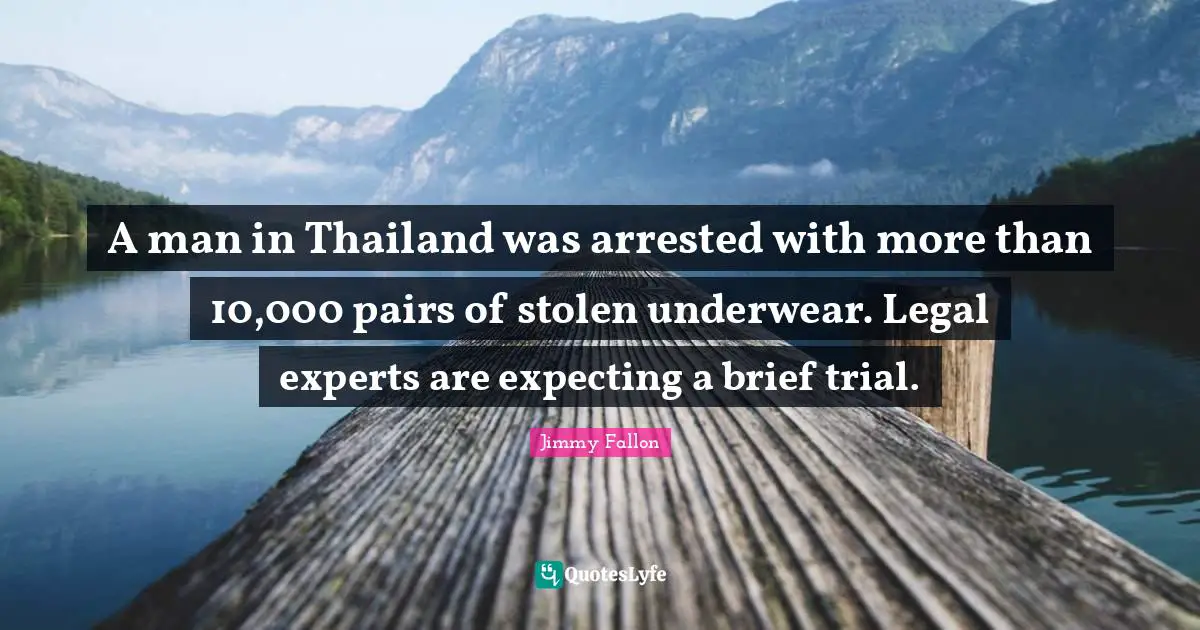Thailand Quotes: "A man in Thailand was arrested with more than 10,000 pairs of stolen underwear. Legal experts are expecting a brief trial."