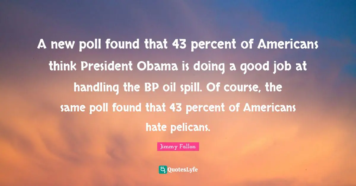 A new poll found that 43 percent of Americans think President Obama is doing a good job at handling the BP oil spill. Of course, the same poll found that 43 percent of Americans hate pelicans.