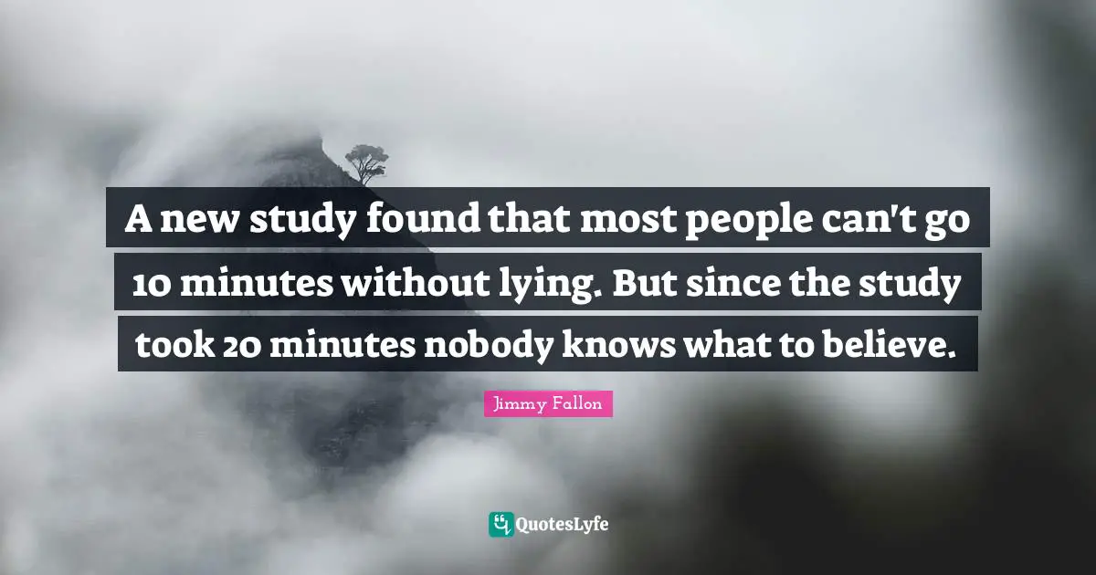 A new study found that most people can't go 10 minutes without lying. But since the study took 20 minutes nobody knows what to believe.