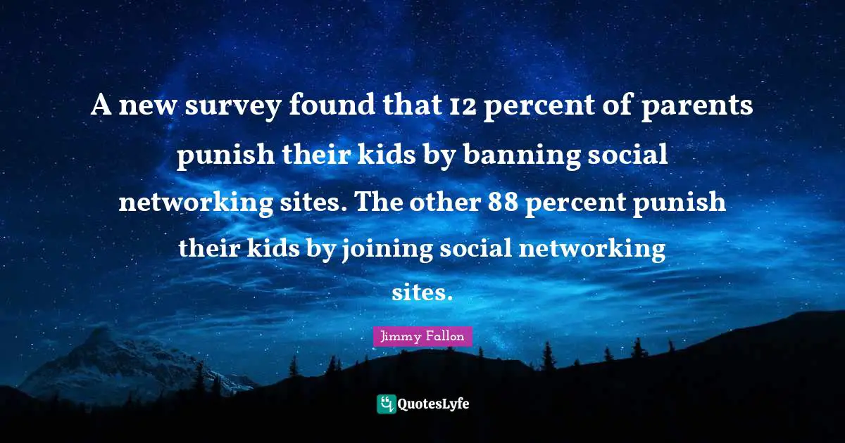 A new survey found that 12 percent of parents punish their kids by banning social networking sites. The other 88 percent punish their kids by joining social networking sites.