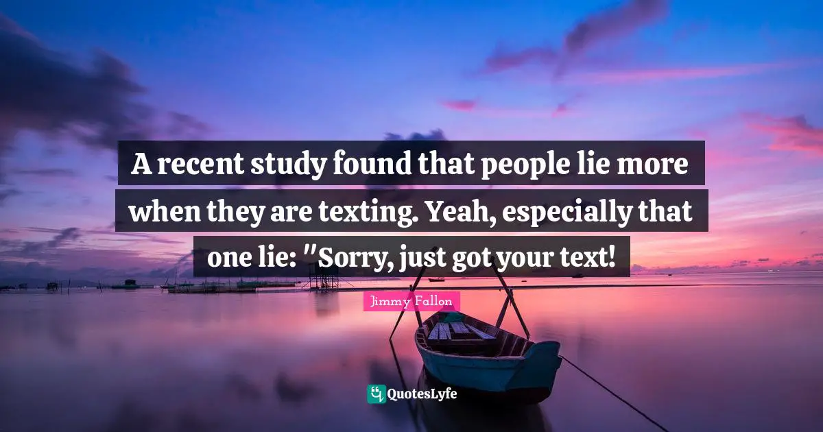 A recent study found that people lie more when they are texting. Yeah, especially that one lie: "Sorry, just got your text!