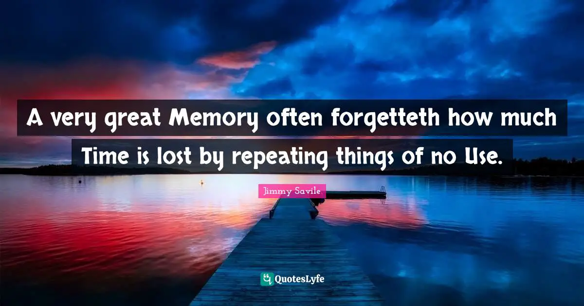 A very great Memory often forgetteth how much Time is lost by repeating things of no Use.