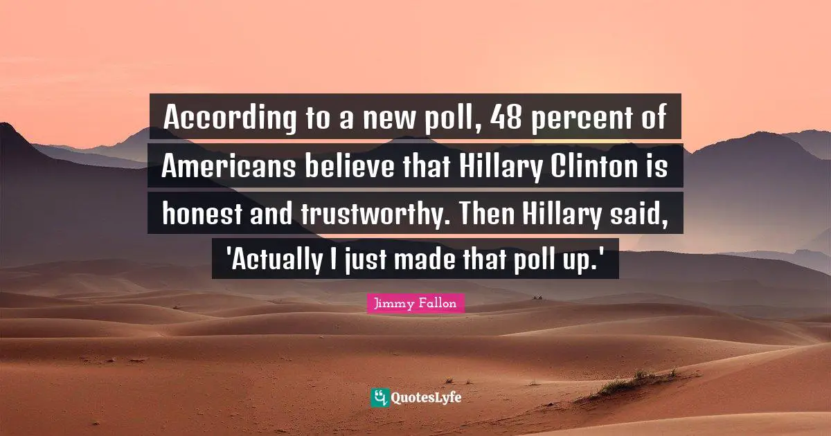 According to a new poll, 48 percent of Americans believe that Hillary Clinton is honest and trustworthy. Then Hillary said, 'Actually I just made that poll up.'