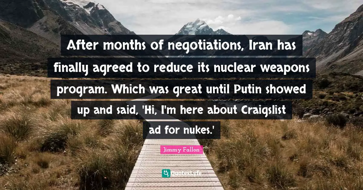 After months of negotiations, Iran has finally agreed to reduce its nuclear weapons program. Which was great until Putin showed up and said, 'Hi, I'm here about Craigslist ad for nukes.'