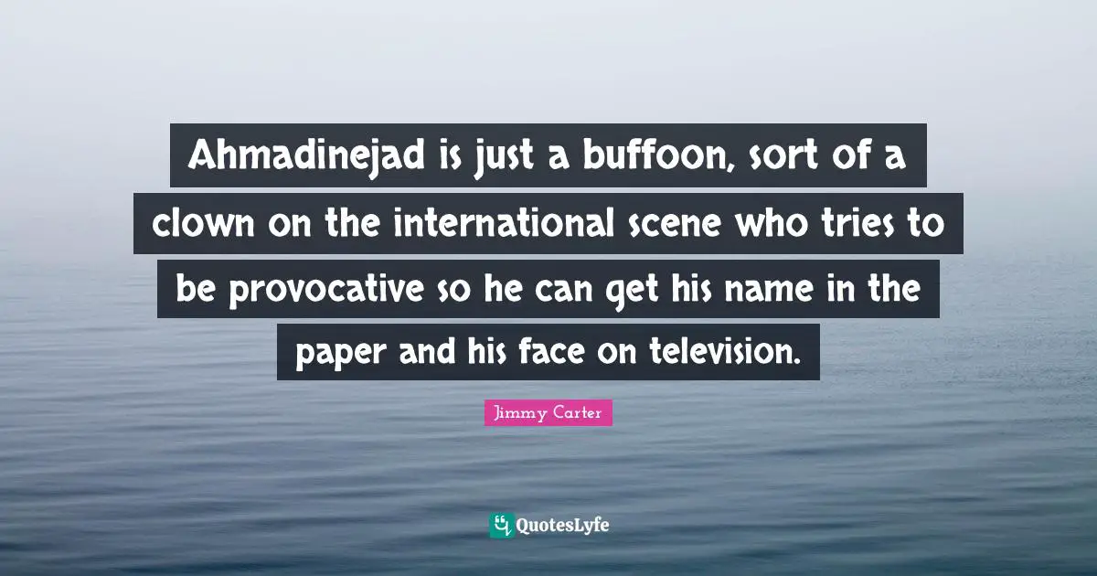 Ahmadinejad is just a buffoon, sort of a clown on the international scene who tries to be provocative so he can get his name in the paper and his face on television.