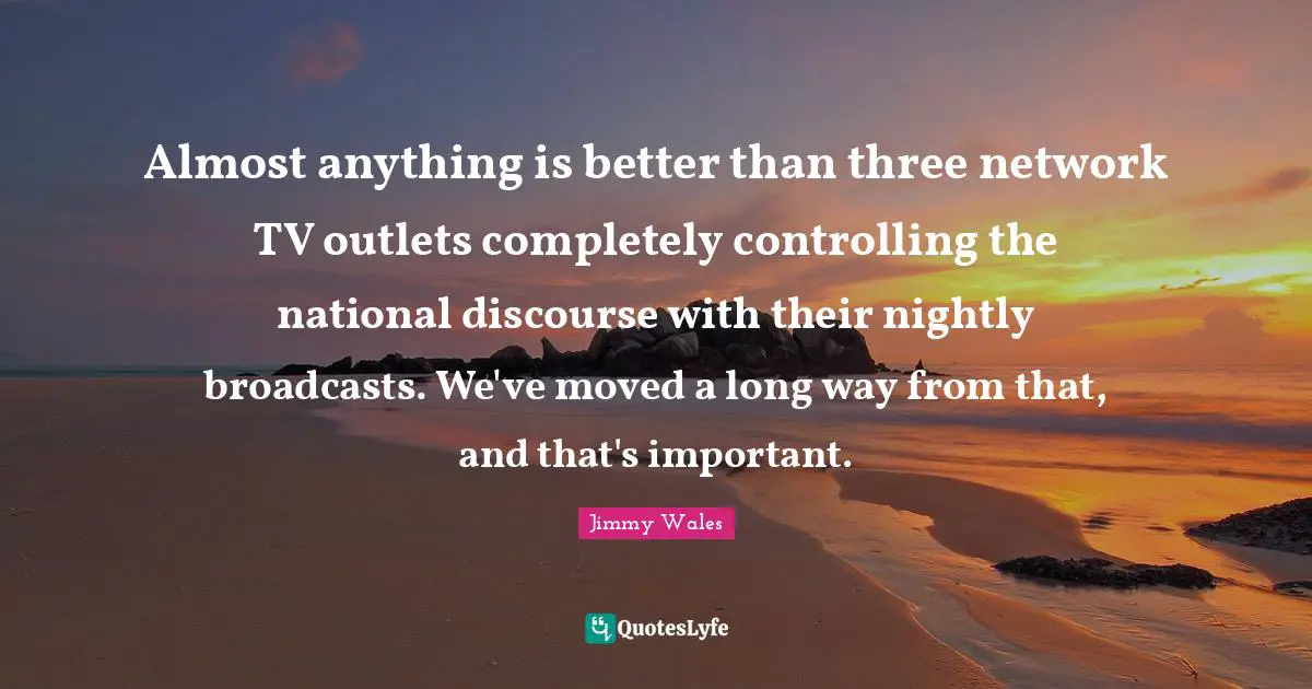 Almost anything is better than three network TV outlets completely controlling the national discourse with their nightly broadcasts. We've moved a long way from that, and that's important.
