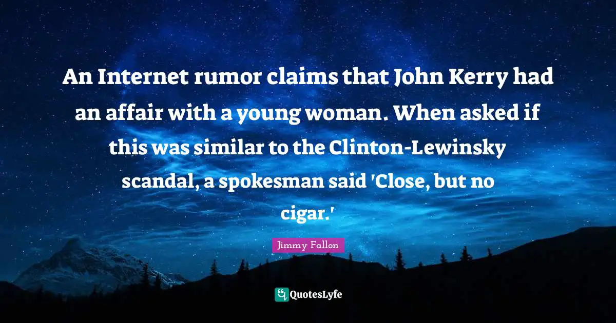 An Internet rumor claims that John Kerry had an affair with a young woman. When asked if this was similar to the Clinton-Lewinsky scandal, a spokesman said 'Close, but no cigar.'