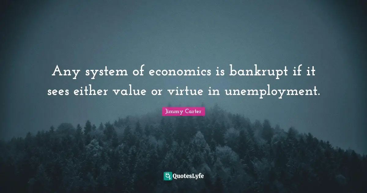 Any system of economics is bankrupt if it sees either value or virtue in unemployment.