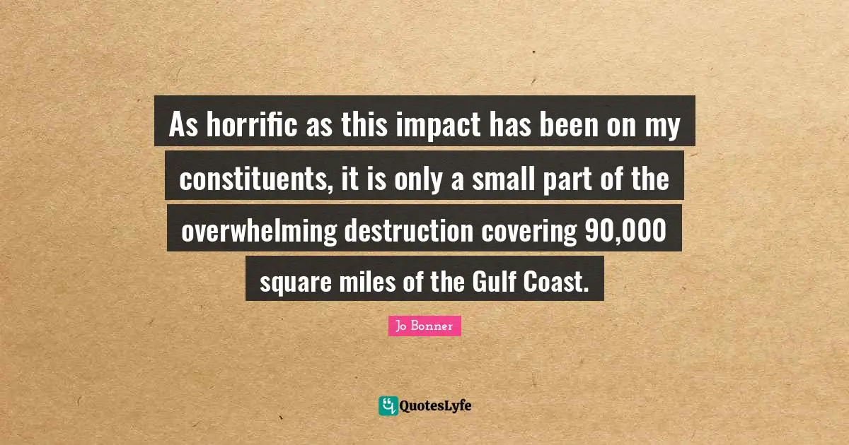 Overwhelming Quotes: "As horrific as this impact has been on my constituents, it is only a small part of the overwhelming destruction covering 90,000 square miles of the Gulf Coast."