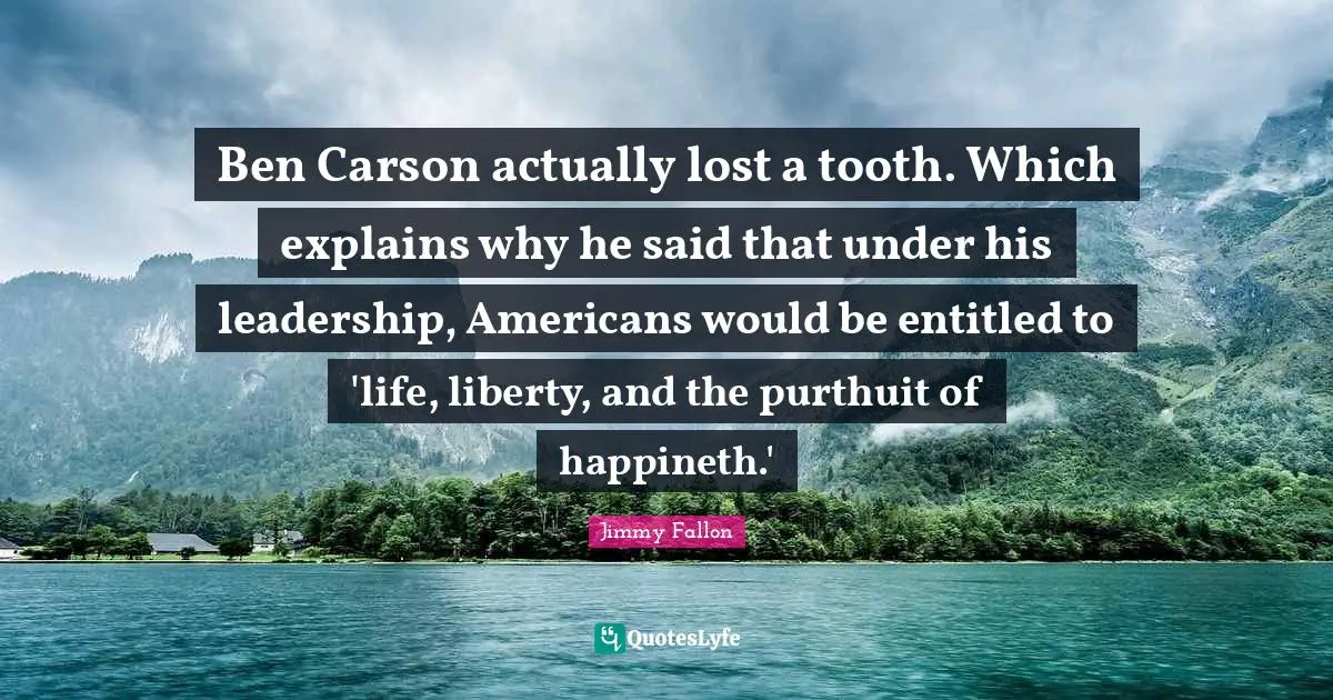 Carson Quotes: "Ben Carson actually lost a tooth. Which explains why he said that under his leadership, Americans would be entitled to 'life, liberty, and the purthuit of happineth.'"