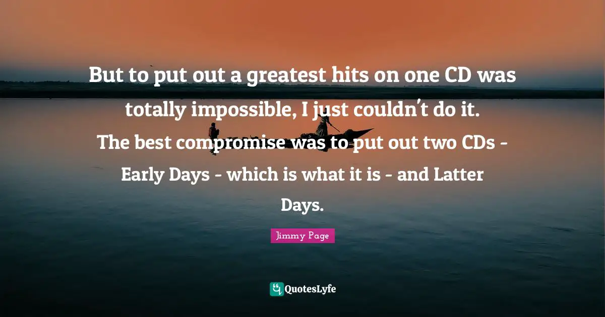 But to put out a greatest hits on one CD was totally impossible, I just couldn't do it. The best compromise was to put out two CDs - Early Days - which is what it is - and Latter Days.