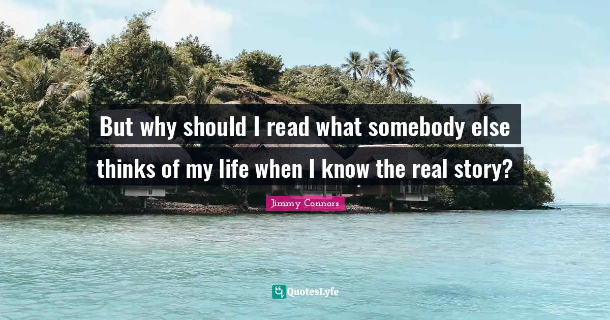 Real Story Quotes: "But why should I read what somebody else thinks of my life when I know the real story?"