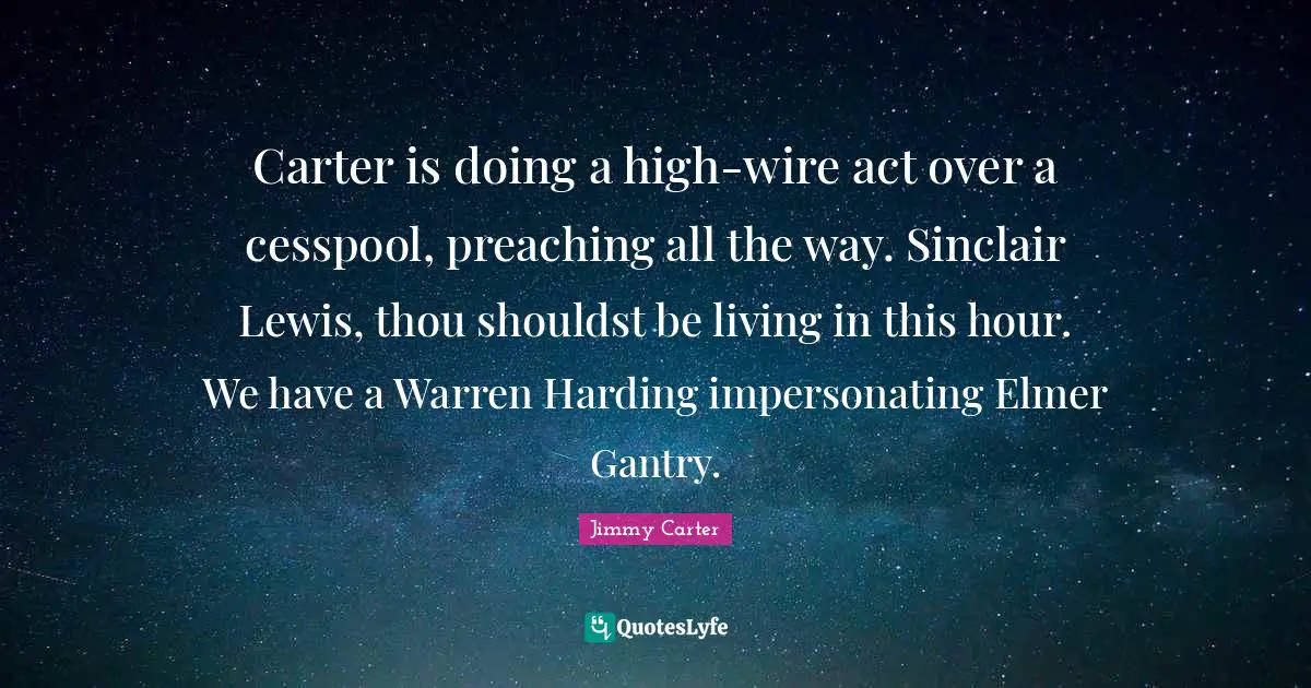 Carter is doing a high-wire act over a cesspool, preaching all the way. Sinclair Lewis, thou shouldst be living in this hour. We have a Warren Harding impersonating Elmer Gantry.