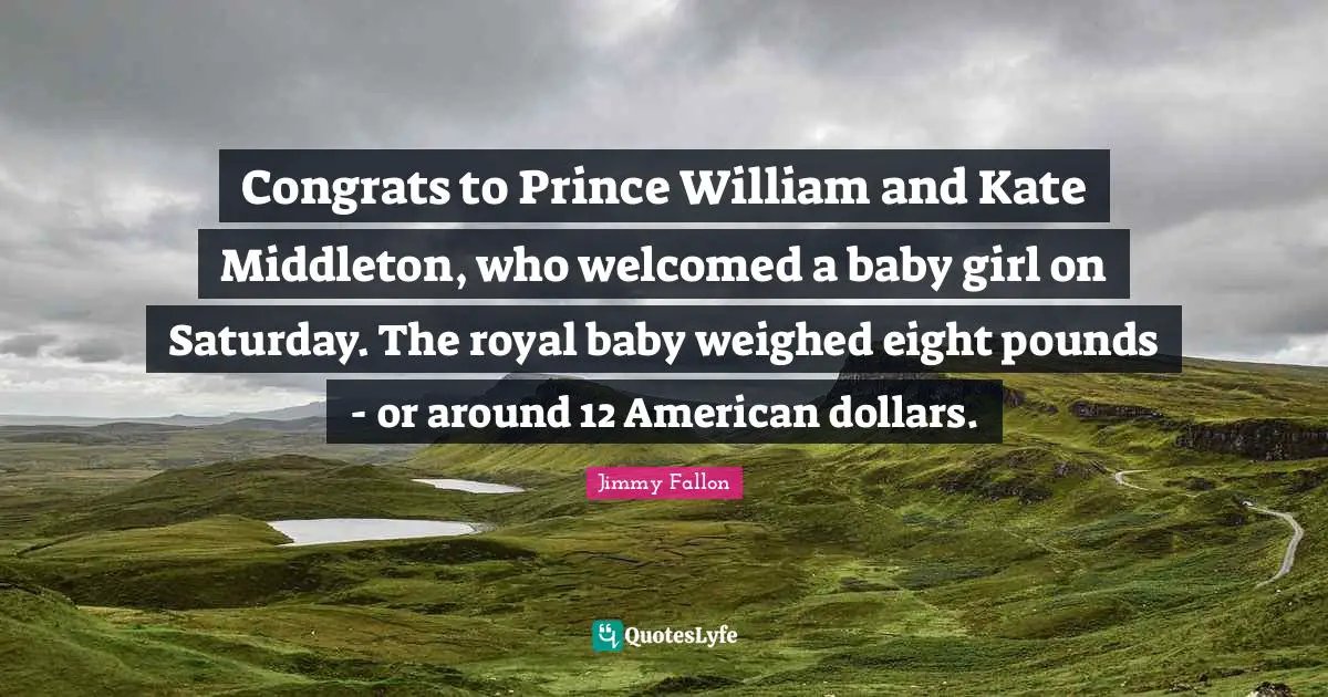 Congrats to Prince William and Kate Middleton, who welcomed a baby girl on Saturday. The royal baby weighed eight pounds - or around 12 American dollars.