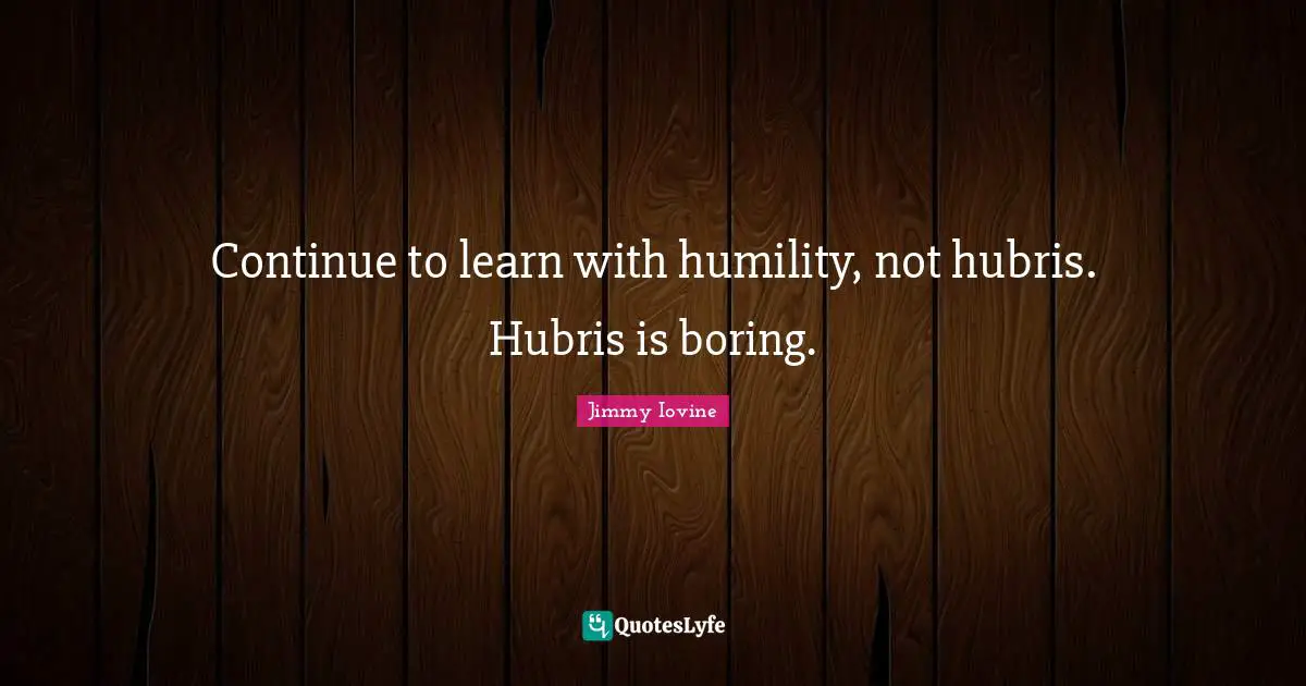 Continue to learn with humility, not hubris. Hubris is boring.