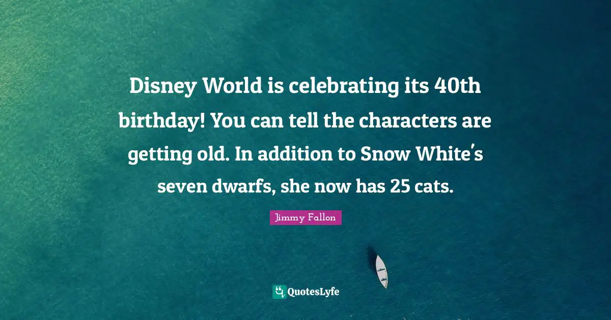 Disney World is celebrating its 40th birthday! You can tell the characters are getting old. In addition to Snow White's seven dwarfs, she now has 25 cats.
