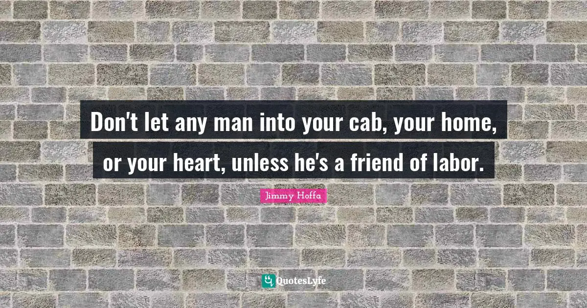 Jimmy Hoffa Quotes: Don't let any man into your cab, your home, or your heart, unless he's a friend of labor.