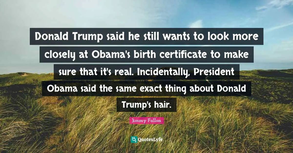 Donald Trump said he still wants to look more closely at Obama's birth certificate to make sure that it's real. Incidentally, President Obama said the same exact thing about Donald Trump's hair.