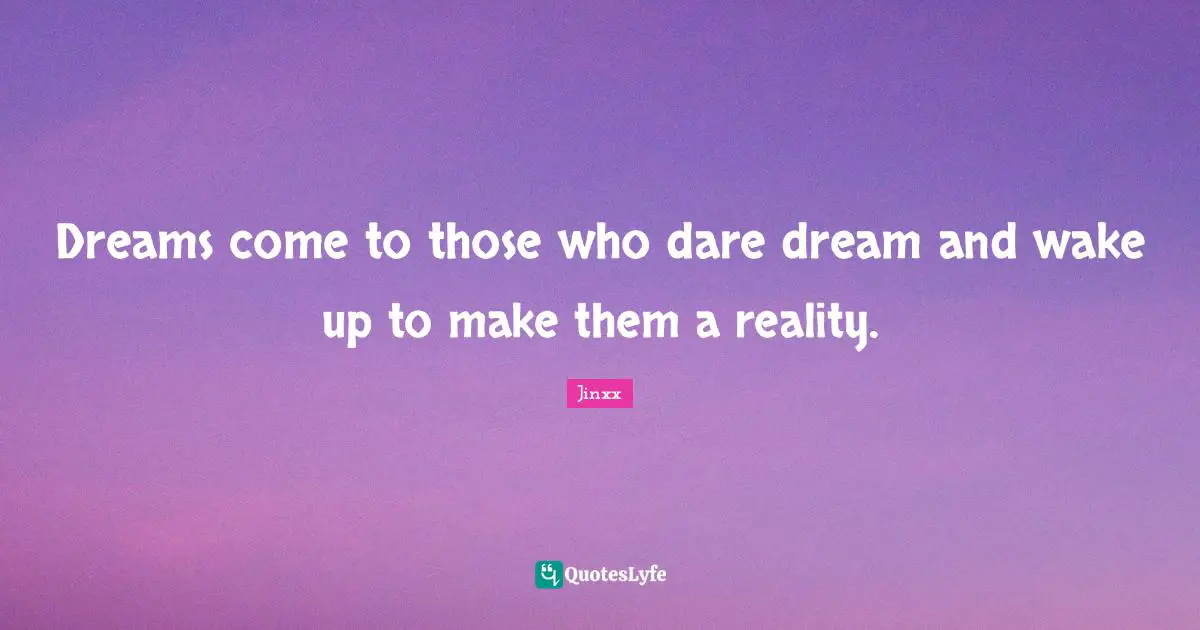 Dreams come to those who dare dream and wake up to make them a reality.