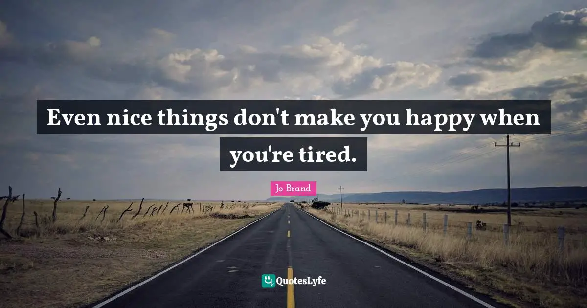 Even nice things don't make you happy when you're tired.