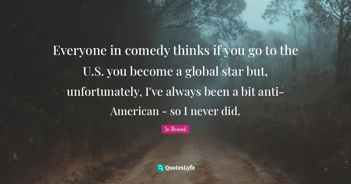 Everyone in comedy thinks if you go to the U.S. you become a global star but, unfortunately, I've always been a bit anti-American - so I never did.