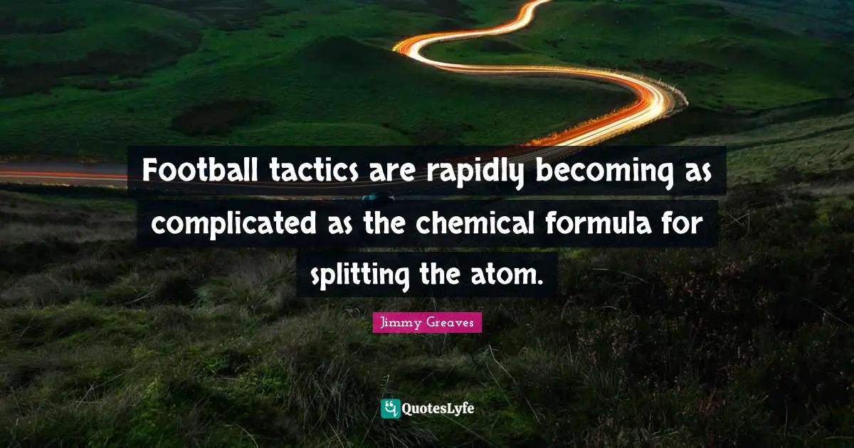 Tactics Quotes: "Football tactics are rapidly becoming as complicated as the chemical formula for splitting the atom."