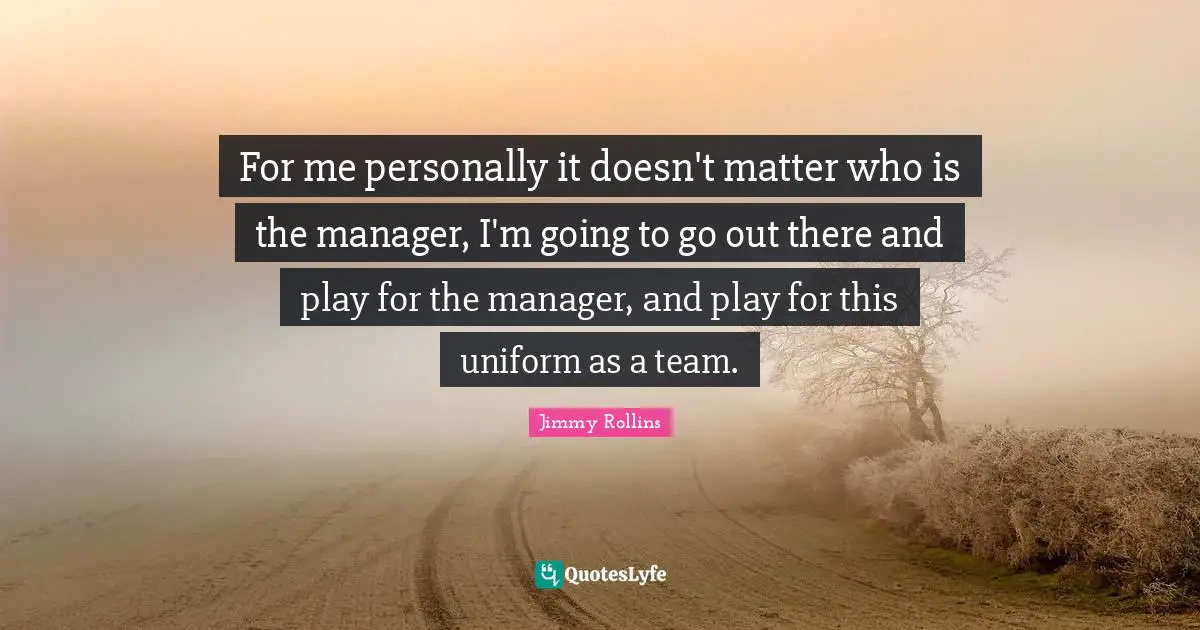 For me personally it doesn't matter who is the manager, I'm going to go out there and play for the manager, and play for this uniform as a team.