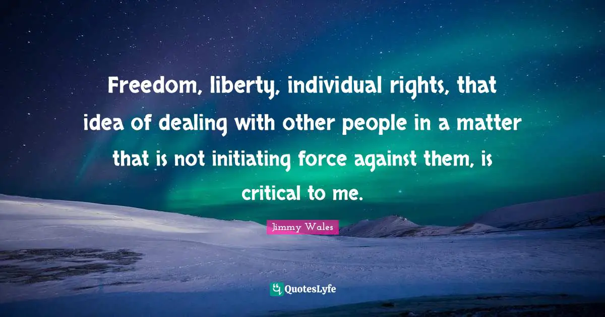 Freedom, liberty, individual rights, that idea of dealing with other people in a matter that is not initiating force against them, is critical to me.