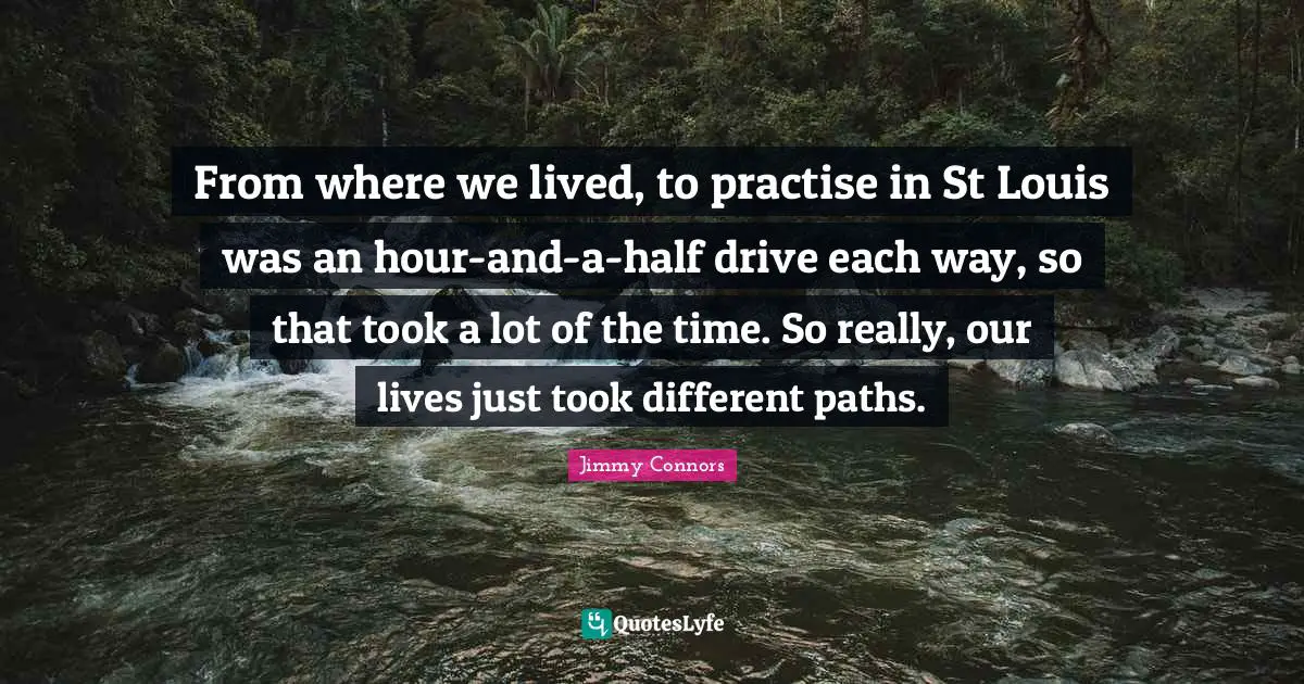 From where we lived, to practise in St Louis was an hour-and-a-half drive each way, so that took a lot of the time. So really, our lives just took different paths.