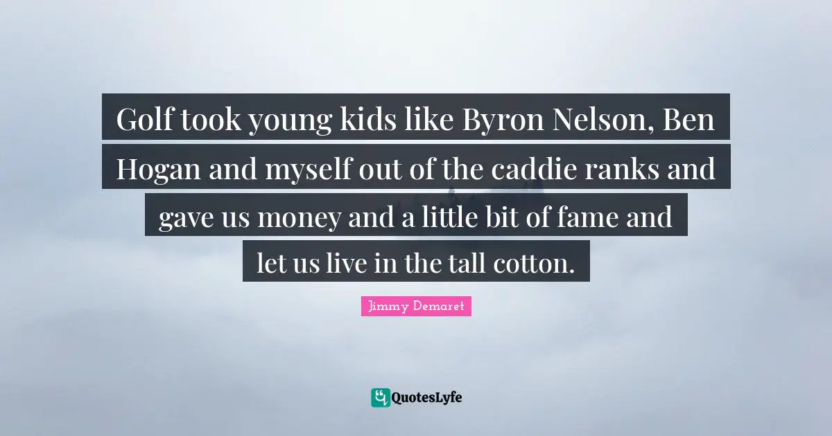 Caddies Quotes: "Golf took young kids like Byron Nelson, Ben Hogan and myself out of the caddie ranks and gave us money and a little bit of fame and let us live in the tall cotton."
