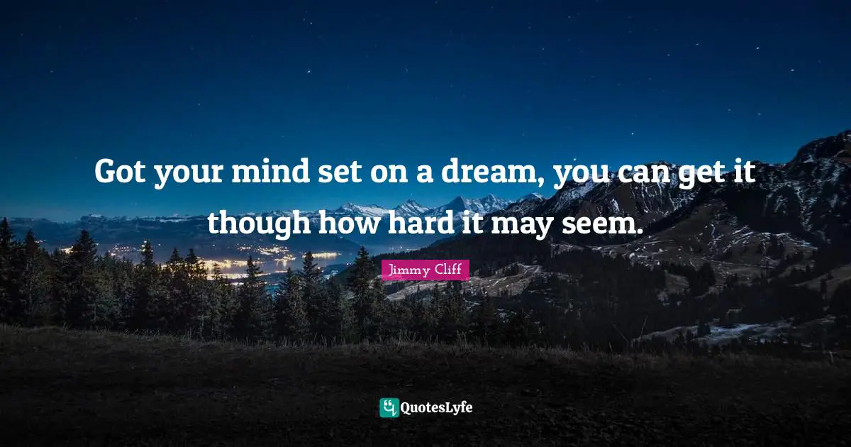 Got your mind set on a dream, you can get it though how hard it may seem.
