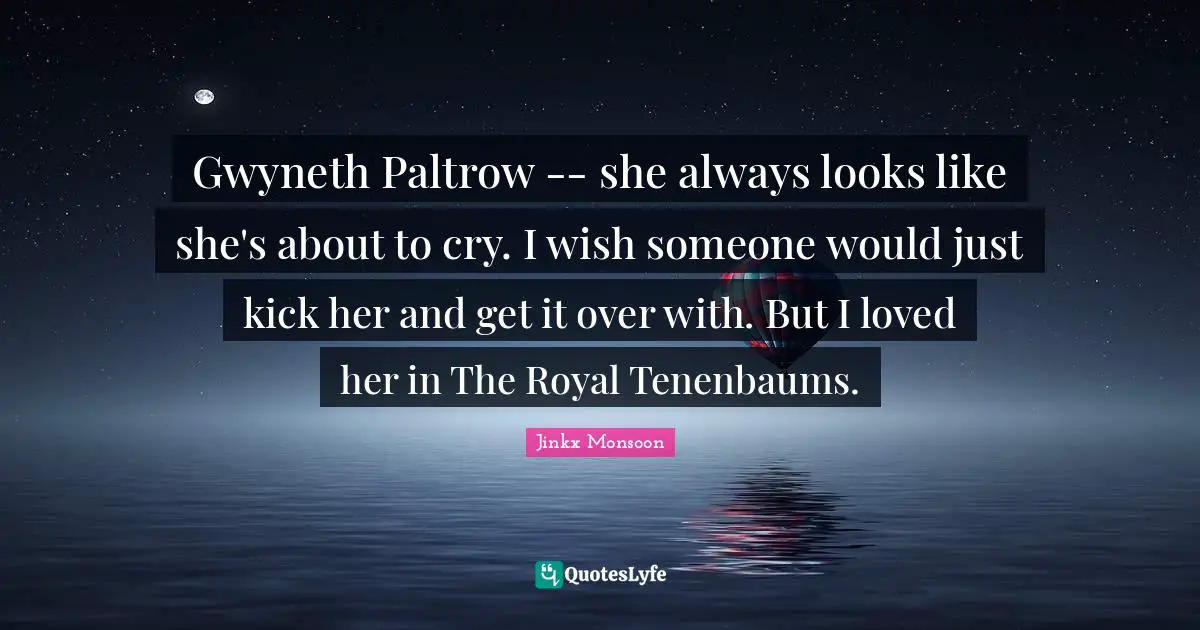 Gwyneth Paltrow -- she always looks like she's about to cry. I wish someone would just kick her and get it over with. But I loved her in The Royal Tenenbaums.