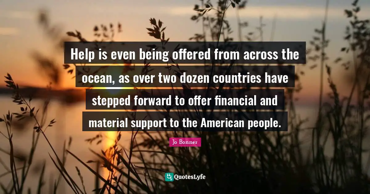 Help is even being offered from across the ocean, as over two dozen countries have stepped forward to offer financial and material support to the American people.
