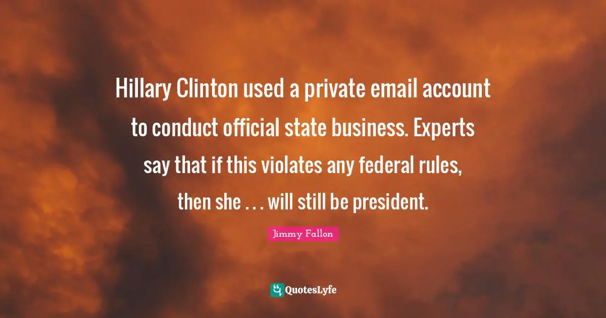 Hillary Clinton used a private email account to conduct official state business. Experts say that if this violates any federal rules, then she . . . will still be president.