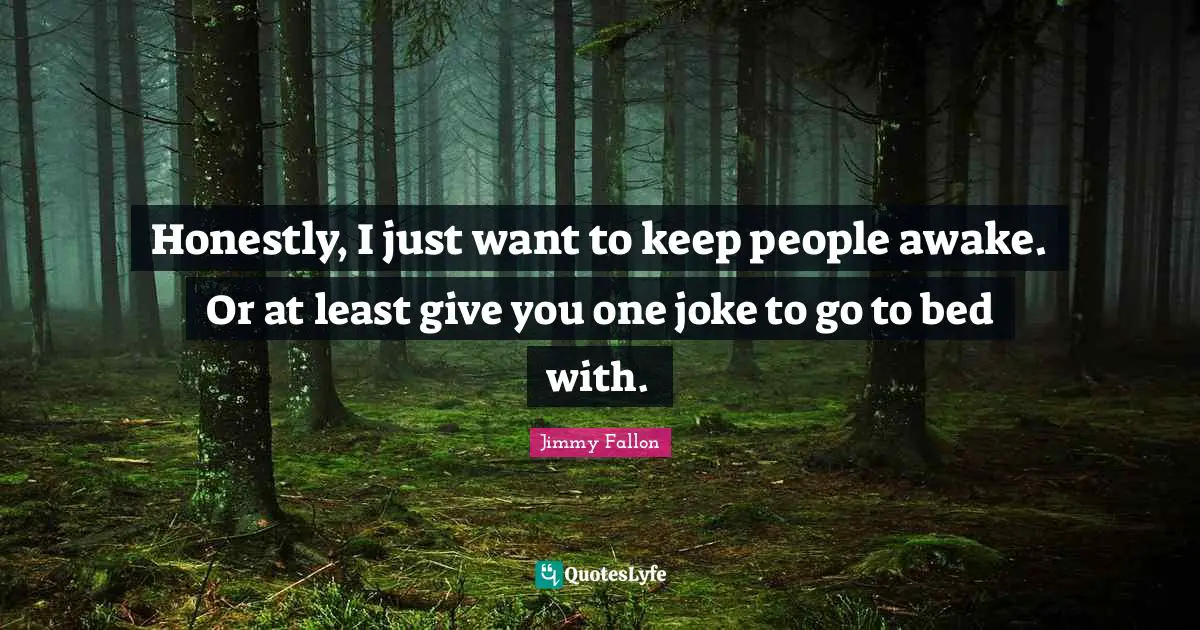 Honestly, I just want to keep people awake. Or at least give you one joke to go to bed with.