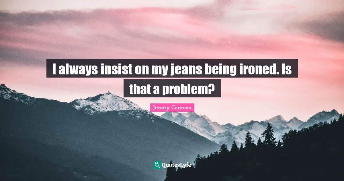 I always insist on my jeans being ironed. Is that a problem?