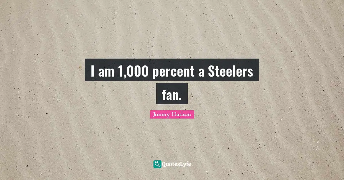 I am 1,000 percent a Steelers fan.