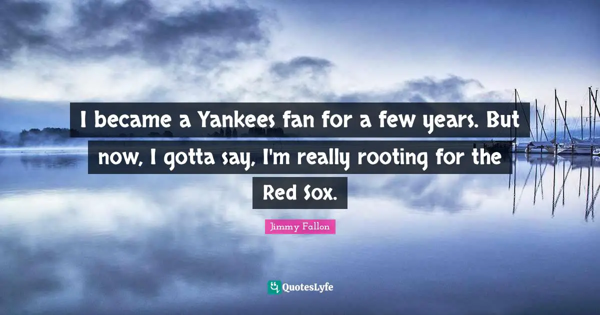 I became a Yankees fan for a few years. But now, I gotta say, I'm really rooting for the Red Sox.