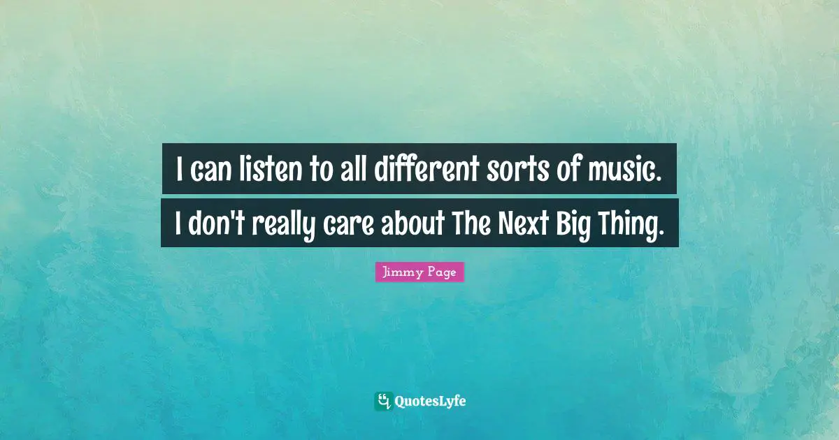 I can listen to all different sorts of music. I don't really care about The Next Big Thing.