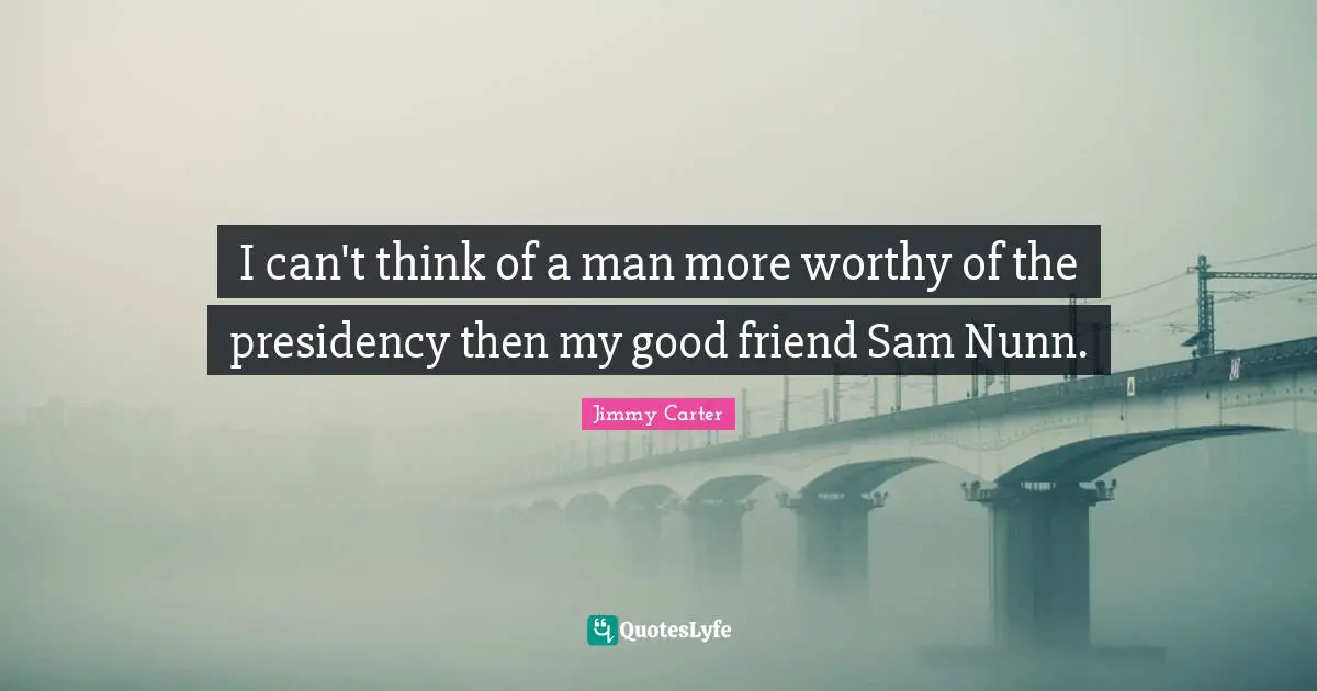 I can't think of a man more worthy of the presidency then my good friend Sam Nunn.