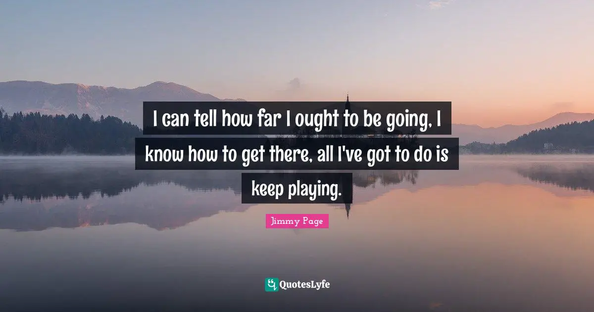 I can tell how far I ought to be going, I know how to get there, all I've got to do is keep playing.