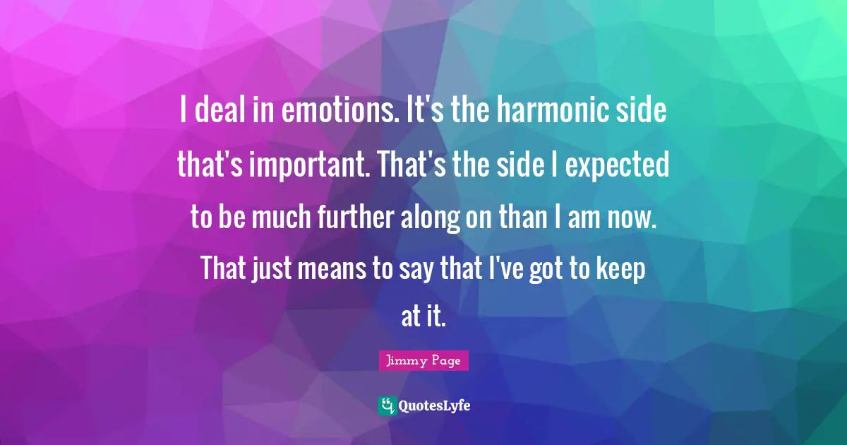 I deal in emotions. It's the harmonic side that's important. That's the side I expected to be much further along on than I am now. That just means to say that I've got to keep at it.