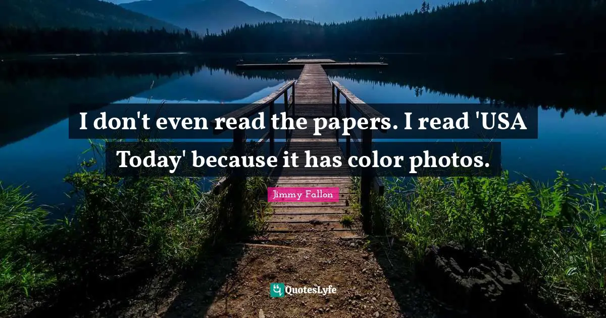 I don't even read the papers. I read 'USA Today' because it has color photos.
