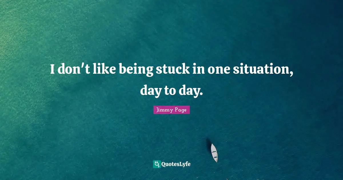 I don't like being stuck in one situation, day to day.